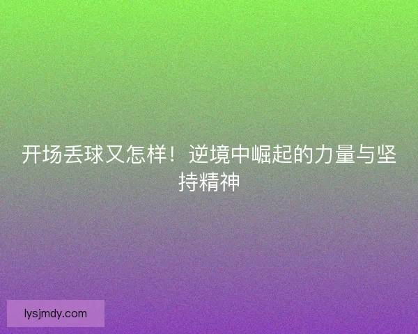 开场丢球又怎样！逆境中崛起的力量与坚持精神