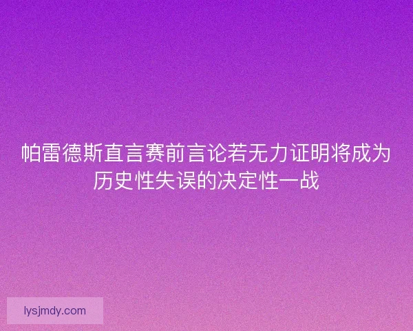 帕雷德斯直言赛前言论若无力证明将成为历史性失误的决定性一战