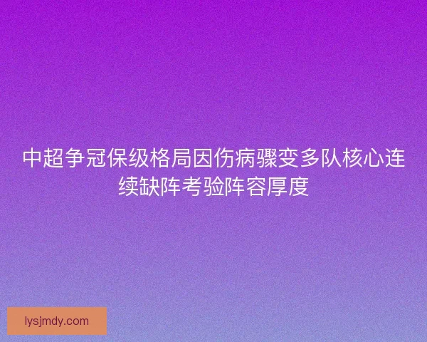 中超争冠保级格局因伤病骤变多队核心连续缺阵考验阵容厚度