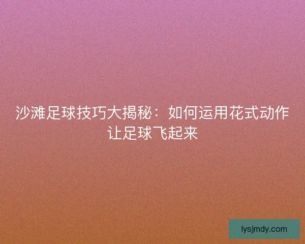 沙滩足球技巧大揭秘：如何运用花式动作让足球飞起来