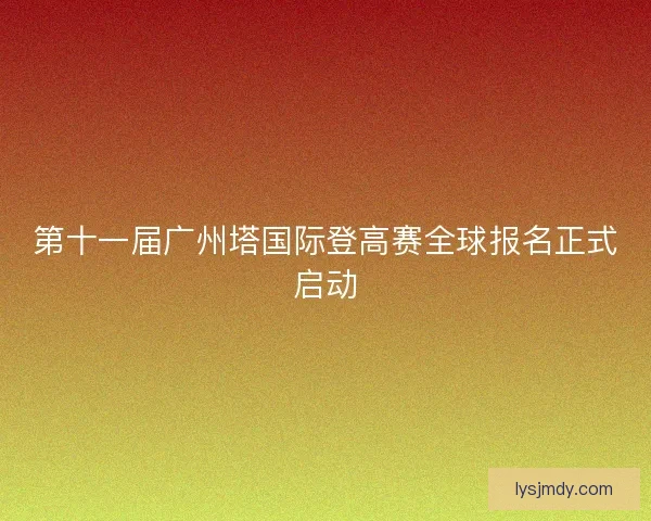 第十一届广州塔国际登高赛全球报名正式启动