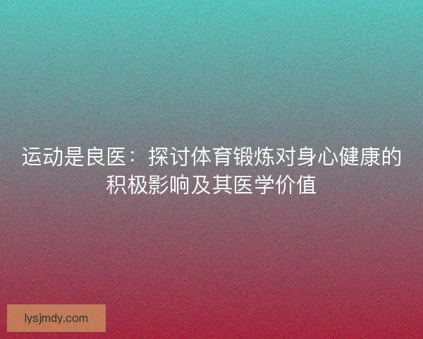 运动是良医：探讨体育锻炼对身心健康的积极影响及其医学价值